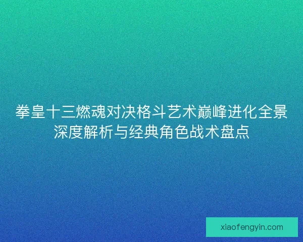 拳皇十三燃魂对决格斗艺术巅峰进化全景深度解析与经典角色战术盘点