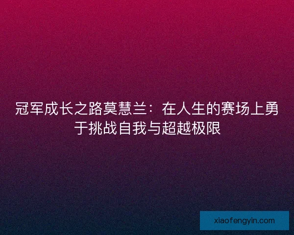 冠军成长之路莫慧兰:在人生的赛场上勇于挑战自我与超越极限 冠军成长之路莫慧兰:在人生的赛场上勇于挑战自我与超越极限