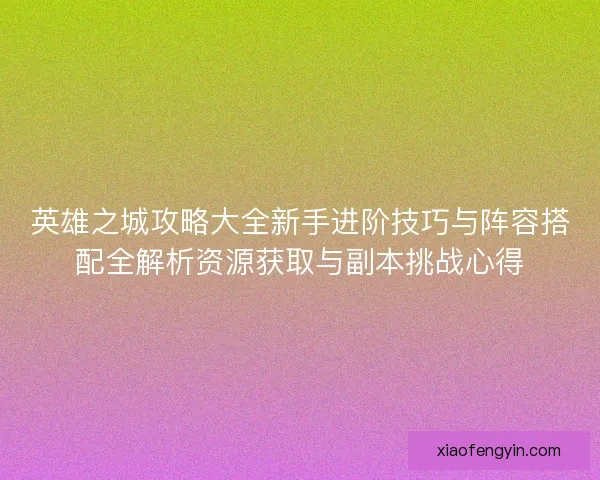 英雄之城攻略大全新手进阶技巧与阵容搭配全解析资源获取与副本挑战心得 英雄之城攻略大全新手进阶技巧与阵容搭配全解析资源获取与副本挑战心得
