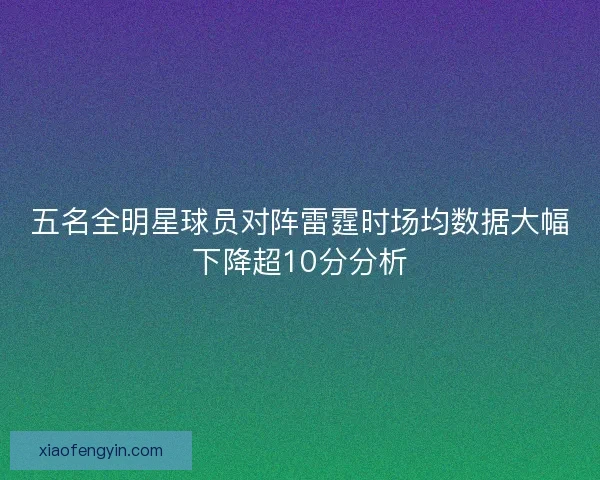 五名全明星球员对阵雷霆时场均数据大幅下降超10分分析 五名全明星球员对阵雷霆时场均数据大幅下降超10分分析