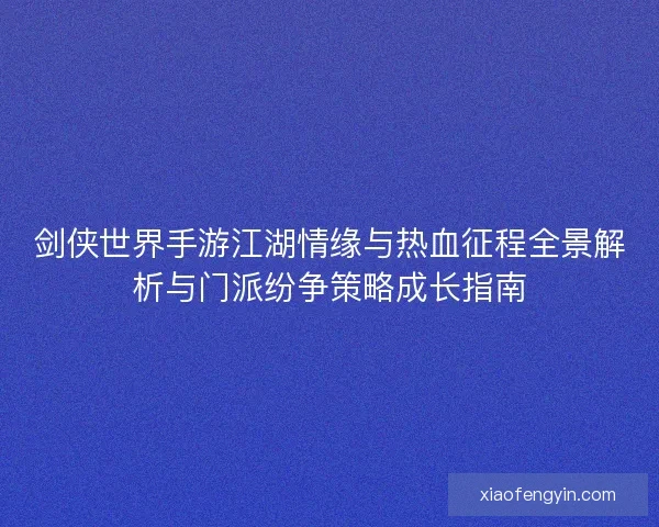 剑侠世界手游江湖情缘与热血征程全景解析与门派纷争策略成长指南 剑侠世界手游江湖情缘与热血征程全景解析与门派纷争策略成长指南