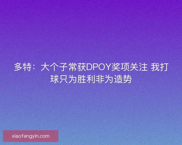 多特：大个子常获DPOY奖项关注 我打球只为胜利非为造势