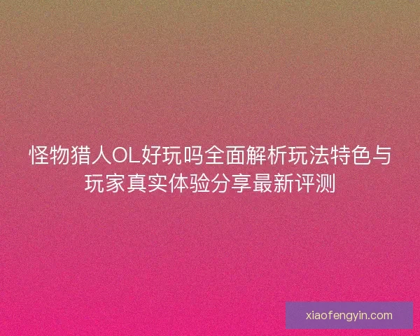 怪物猎人OL好玩吗全面解析玩法特色与玩家真实体验分享最新评测 怪物猎人OL好玩吗全面解析玩法特色与玩家真实体验分享最新评测