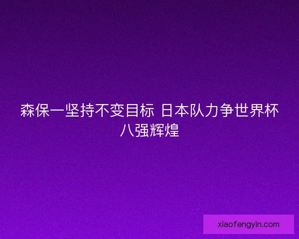 森保一坚持不变目标 日本队力争世界杯八强辉煌 森保一坚持不变目标 日本队力争世界杯八强辉煌