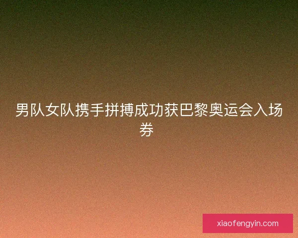 男队女队携手拼搏成功获巴黎奥运会入场券 