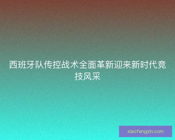 西班牙队传控战术全面革新迎来新时代竞技风采 西班牙队传控战术全面革新迎来新时代竞技风采