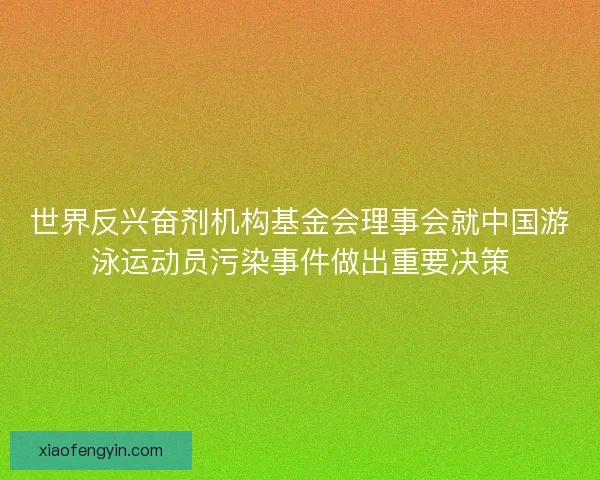 世界反兴奋剂机构基金会理事会就中国游泳运动员污染事件做出重要决策 世界反兴奋剂机构基金会理事会就中国游泳运动员污染事件做出重要决策