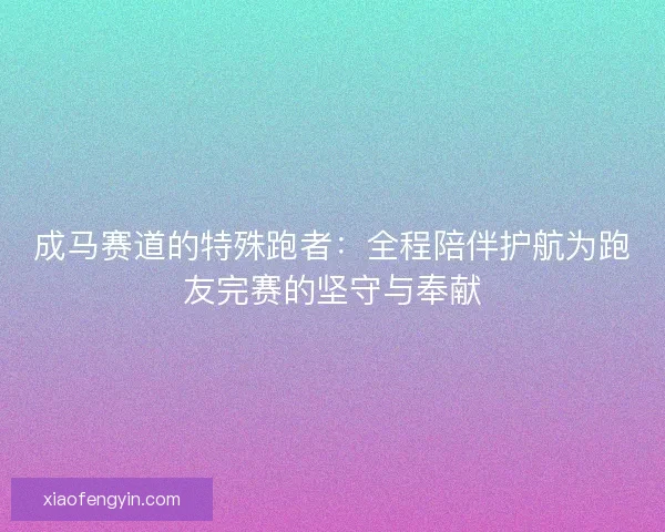 成马赛道的特殊跑者：全程陪伴护航为跑友完赛的坚守与奉献
