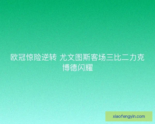 欧冠惊险逆转 尤文图斯客场三比二力克博德闪耀