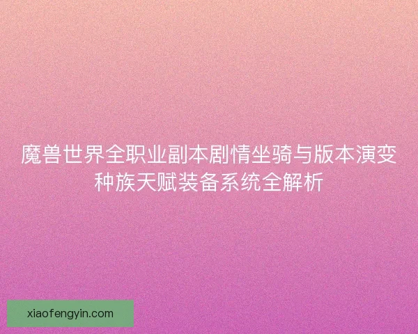 魔兽世界全职业副本剧情坐骑与版本演变种族天赋装备系统全解析 魔兽世界全职业副本剧情坐骑与版本演变种族天赋装备系统全解析