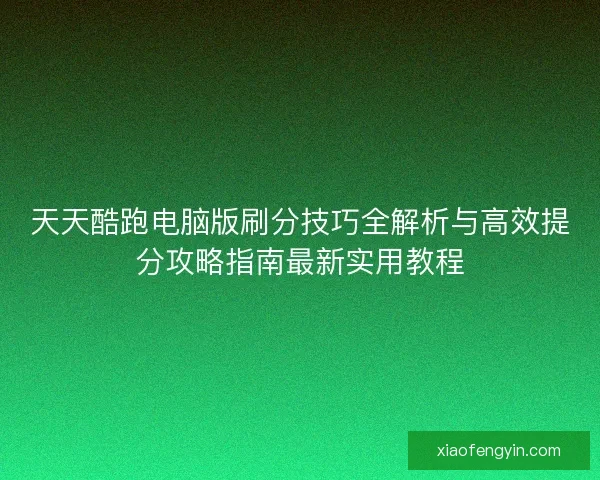 天天酷跑电脑版刷分技巧全解析与高效提分攻略指南最新实用教程 天天酷跑电脑版刷分技巧全解析与高效提分攻略指南最新实用教程