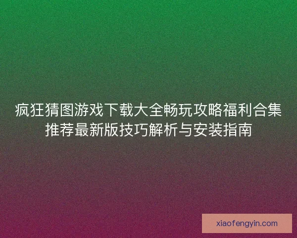 疯狂猜图游戏下载大全畅玩攻略福利合集推荐最新版技巧解析与安装指南