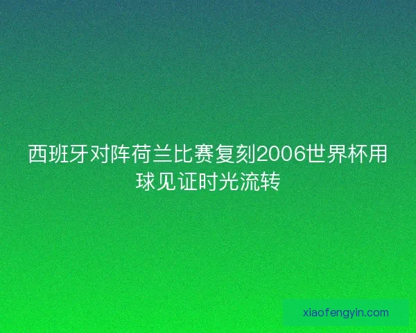 西班牙对阵荷兰比赛复刻2006世界杯用球见证时光流转