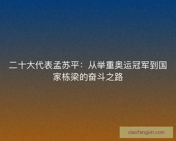 二十大代表孟苏平：从举重奥运冠军到国家栋梁的奋斗之路