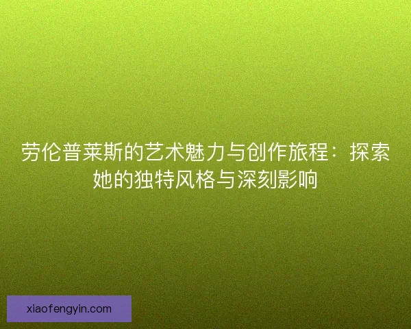 劳伦普莱斯的艺术魅力与创作旅程：探索她的独特风格与深刻影响