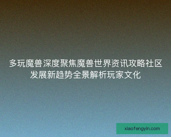 多玩魔兽深度聚焦魔兽世界资讯攻略社区发展新趋势全景解析玩家文化