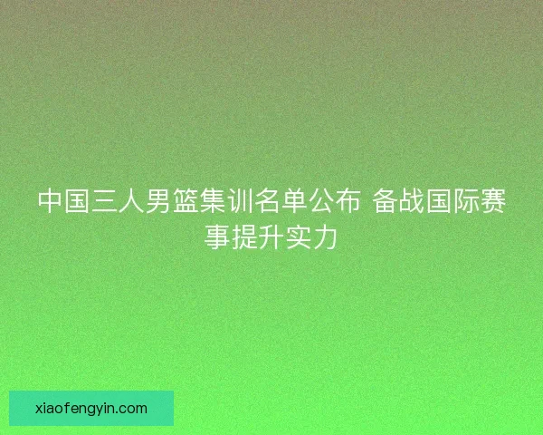 中国三人男篮集训名单公布 备战国际赛事提升实力