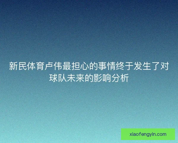 新民体育卢伟最担心的事情终于发生了对球队未来的影响分析