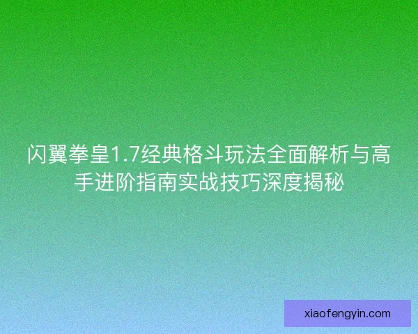 闪翼拳皇1.7经典格斗玩法全面解析与高手进阶指南实战技巧深度揭秘 闪翼拳皇1.7经典格斗玩法全面解析与高手进阶指南实战技巧深度揭秘